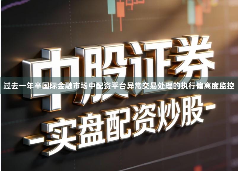 过去一年半国际金融市场中配资平台异常交易处理的执行偏离度监控