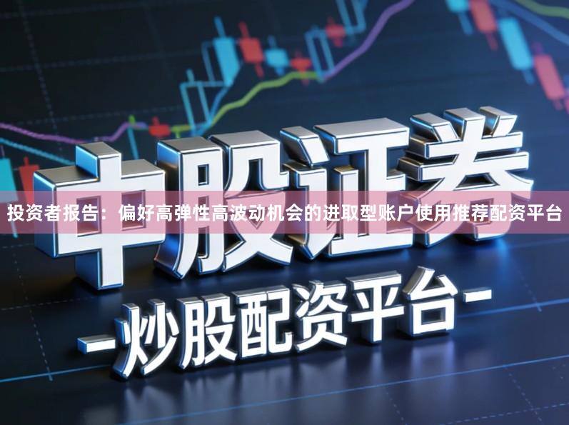 投资者报告：偏好高弹性高波动机会的进取型账户使用推荐配资平台