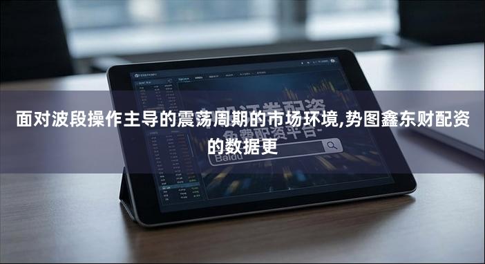 面对波段操作主导的震荡周期的市场环境,势图鑫东财配资的数据更