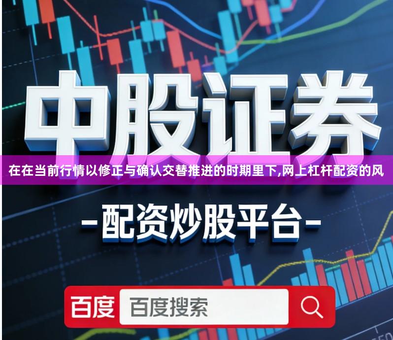 在在当前行情以修正与确认交替推进的时期里下,网上杠杆配资的风