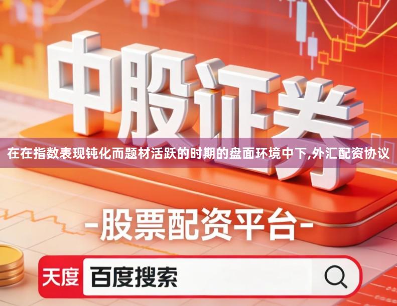 在在指数表现钝化而题材活跃的时期的盘面环境中下,外汇配资协议